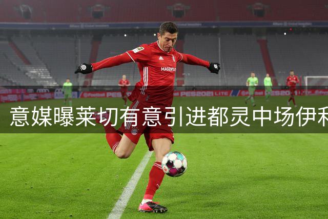 意媒曝莱切有意引进都灵中场伊利奇